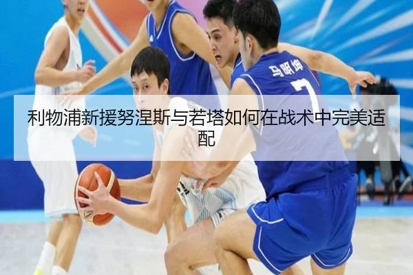 利物浦新援努涅斯与若塔如何在战术中完美适配